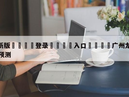 💦最新版🎋登录🍌入口🚄广州龙狮vs深圳马可波罗竞彩预测