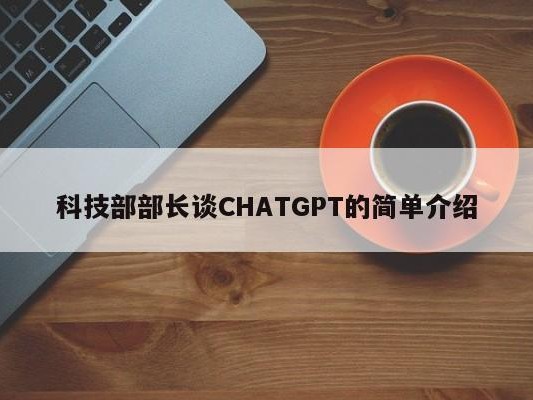 科技部部长谈CHATGPT的简单介绍